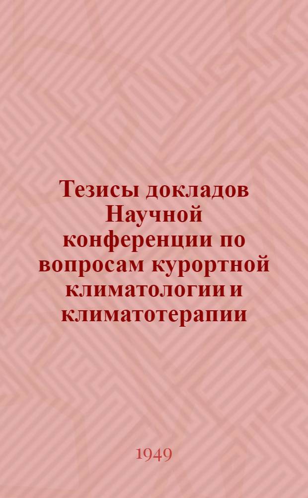 Тезисы докладов Научной конференции по вопросам курортной климатологии и климатотерапии. 7-9-е декабря 1949 г.
