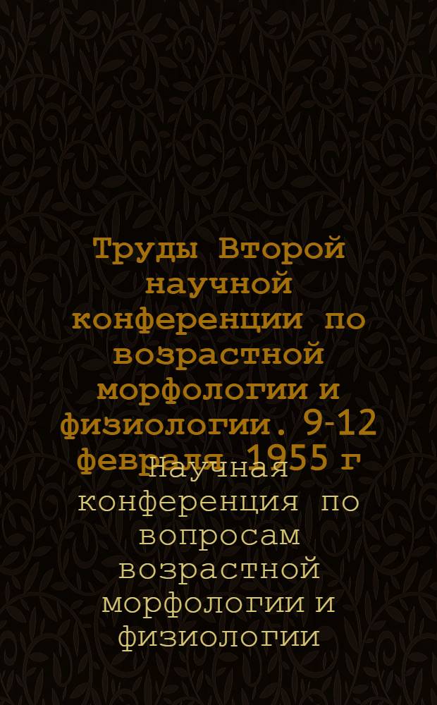 Труды Второй научной конференции по возрастной морфологии и физиологии. 9-12 февраля 1955 г.