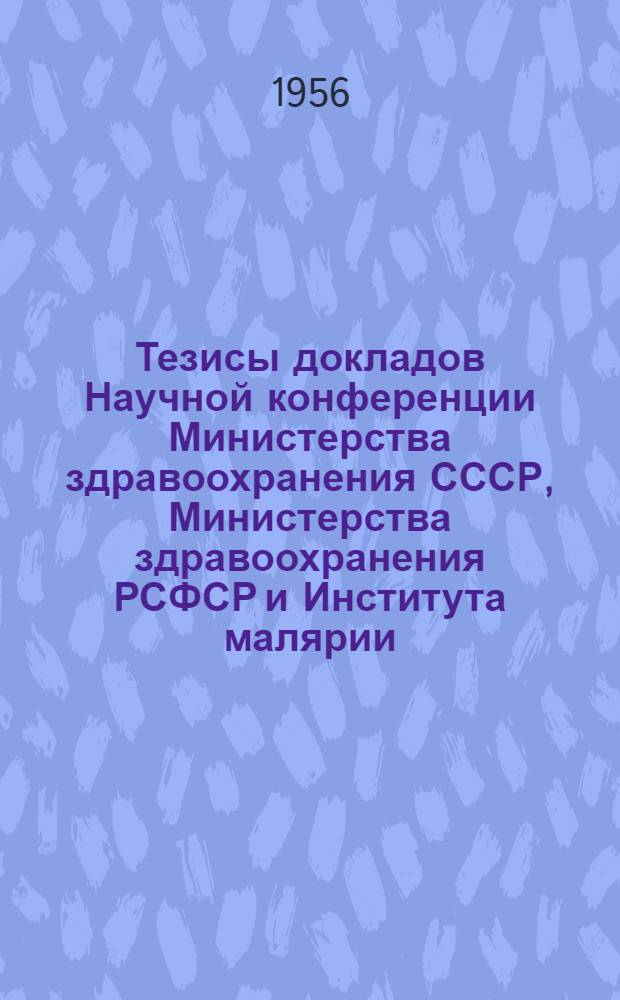 Тезисы докладов Научной конференции Министерства здравоохранения СССР, Министерства здравоохранения РСФСР и Института малярии, медицинской паразитологии и гельминтологии Министерства здравоохранения СССР по вопросам паразитарных заболеваний. 12-13 апреля 1956 г.