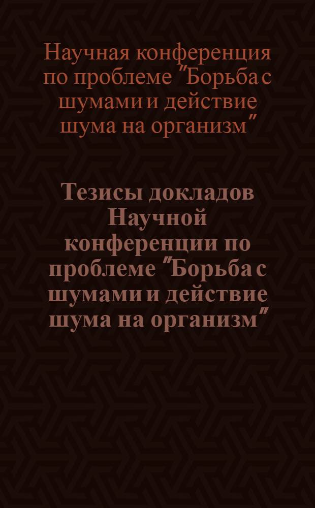 Тезисы докладов Научной конференции по проблеме "Борьба с шумами и действие шума на организм". 21-25 августа 1956 г.