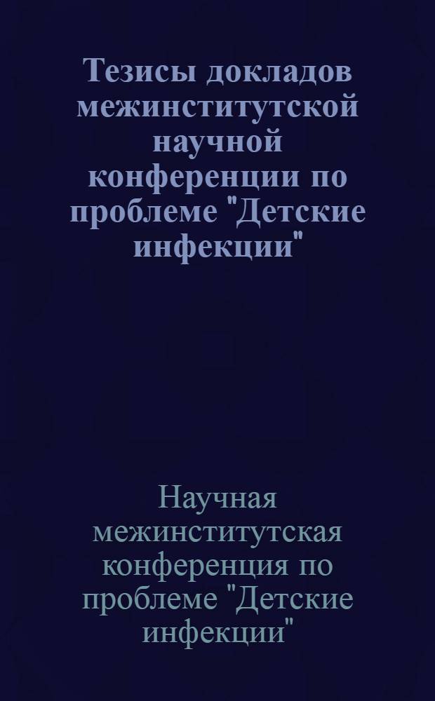 Тезисы докладов межинститутской научной конференции по проблеме "Детские инфекции". 12-15 декабря
