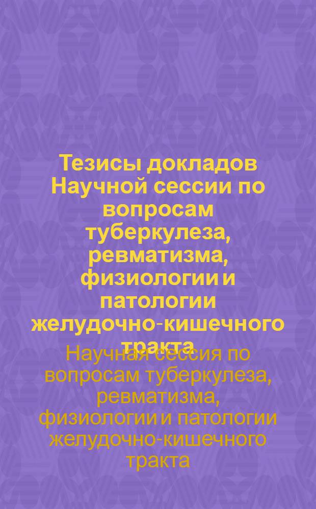 Тезисы докладов Научной сессии по вопросам туберкулеза, ревматизма, физиологии и патологии желудочно-кишечного тракта. 27-29 ноября 1952 года