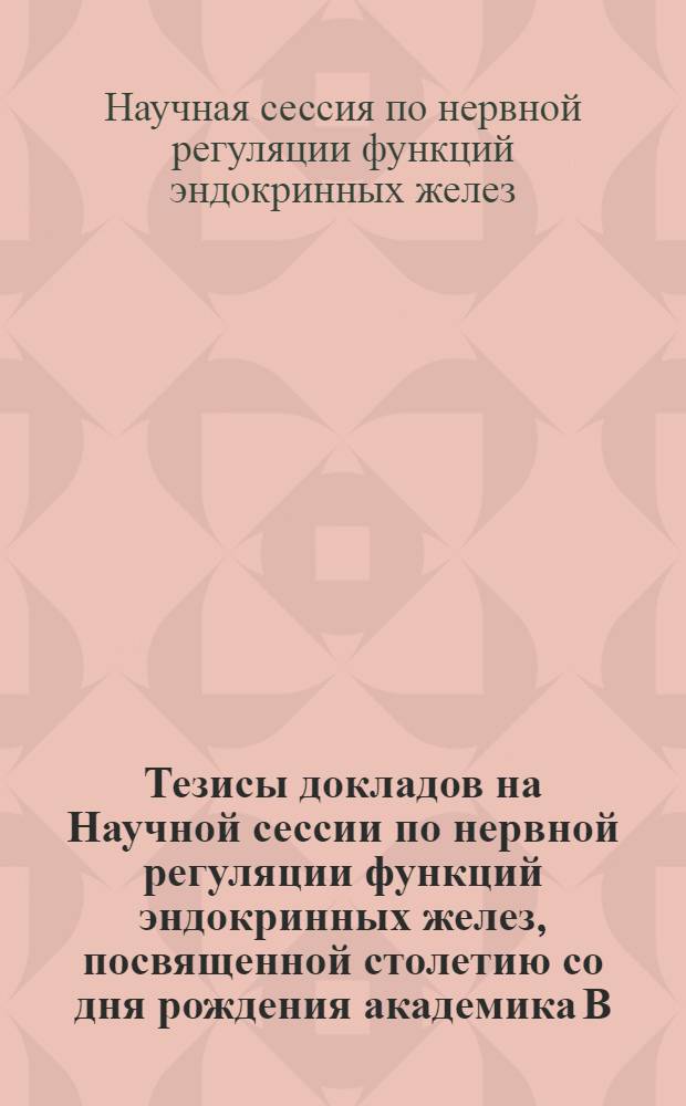 Тезисы докладов на Научной сессии по нервной регуляции функций эндокринных желез, посвященной столетию со дня рождения академика В.Я. Данилевского