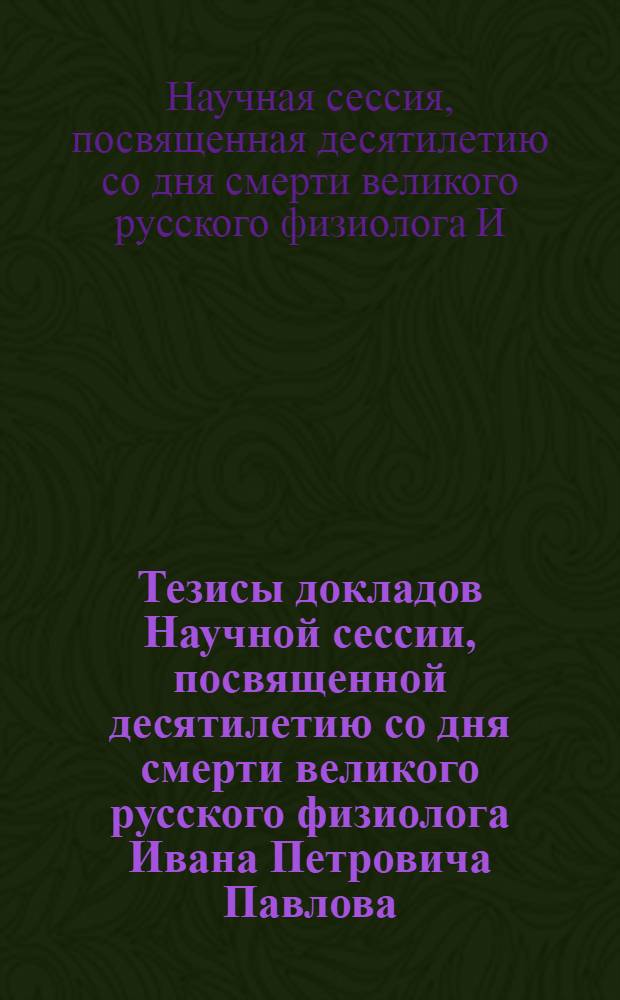Тезисы докладов Научной сессии, посвященной десятилетию со дня смерти великого русского физиолога Ивана Петровича Павлова. (1-4-го марта 1946 г., Москва)