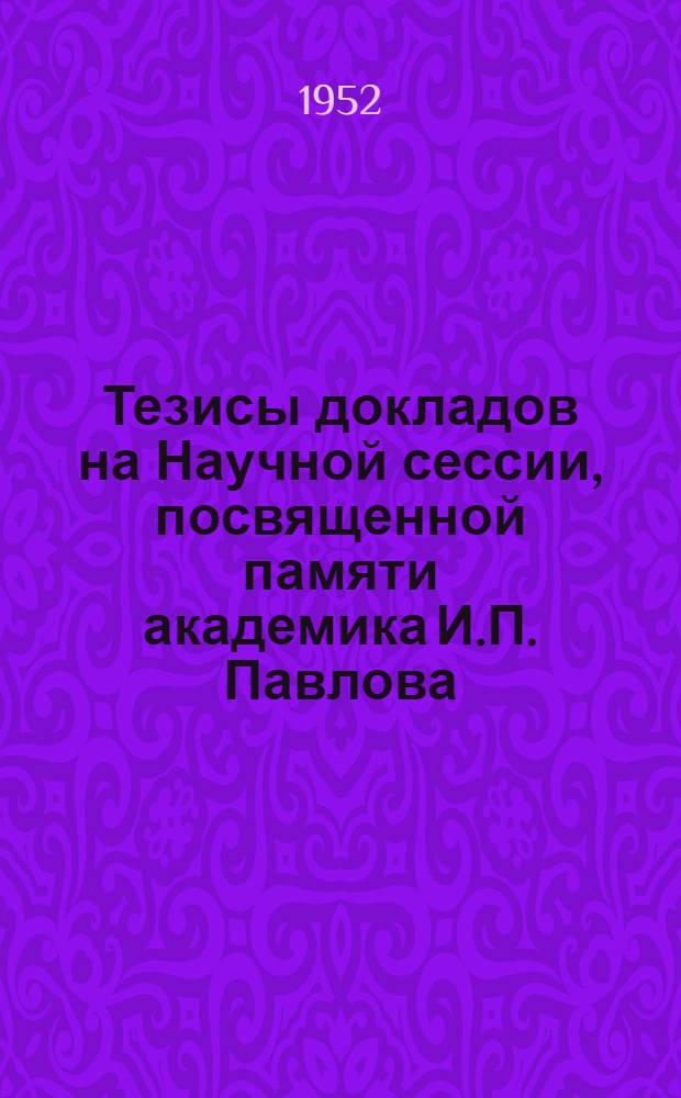 Тезисы докладов на Научной сессии, посвященной памяти академика И.П. Павлова (27-29 февраля 1952 года)