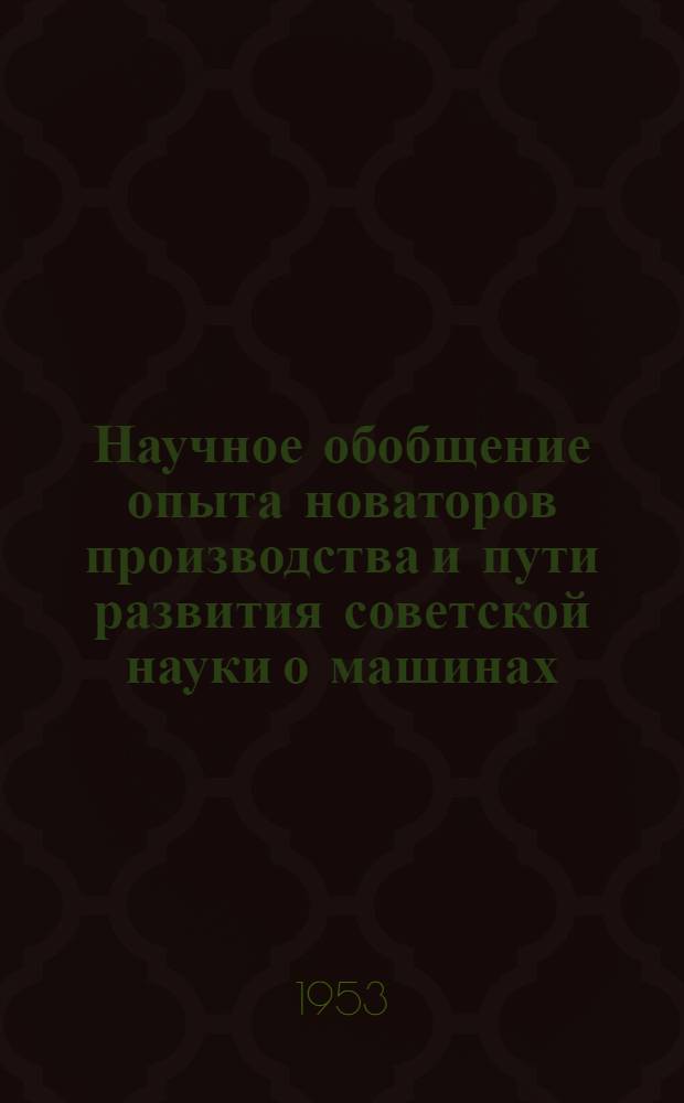 Научное обобщение опыта новаторов производства и пути развития советской науки о машинах : Материалы расшир. заседания учен. совета Ин-та машиноведения АН СССР 10 дек. 1952 г