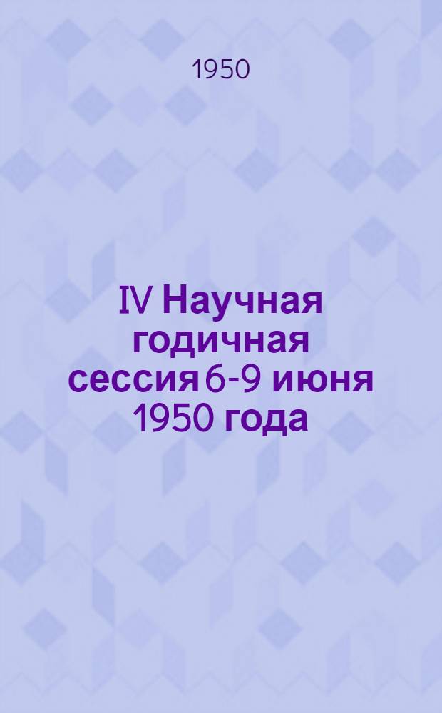 IV Научная годичная сессия 6-9 июня 1950 года : Тезисы докладов