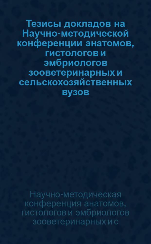 Тезисы докладов на Научно-методической конференции анатомов, гистологов и эмбриологов зооветеринарных и сельскохозяйственных вузов. 7-12-е июня 1948 г.