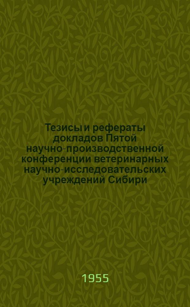 Тезисы и рефераты докладов Пятой научно-производственной конференции ветеринарных научно-исследовательских учреждений Сибири, посвященной 25-летию Сибирского зонального научно-исследовательского ветеринарного института. 20-23 июня 1955 года