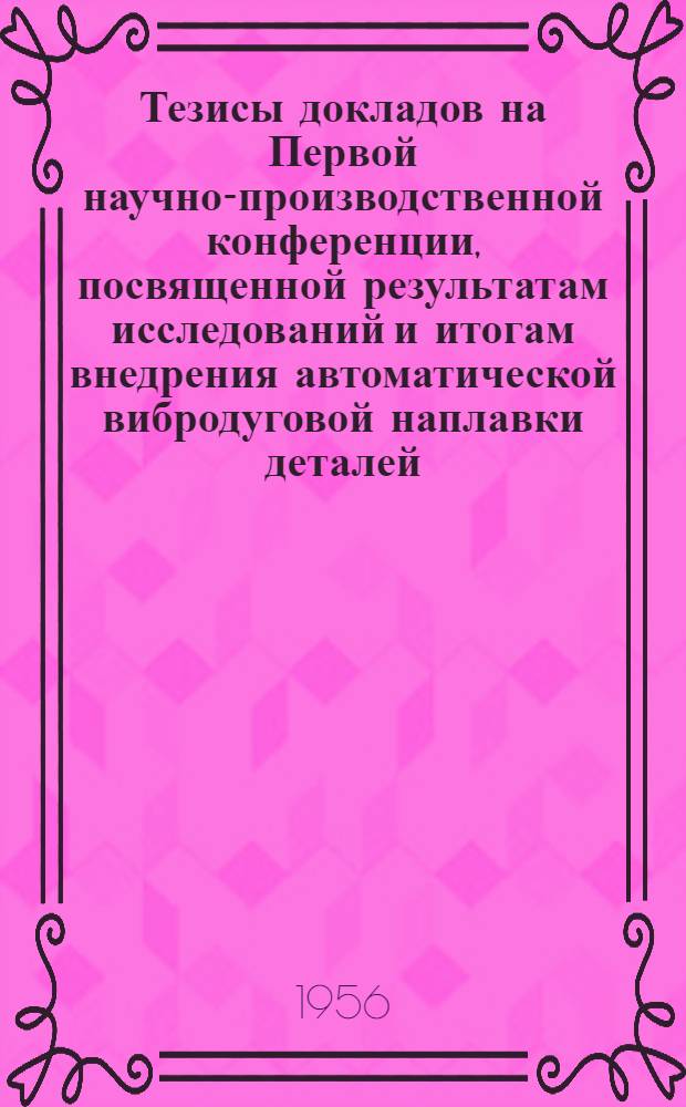 Тезисы докладов на Первой научно-производственной конференции, посвященной результатам исследований и итогам внедрения автоматической вибродуговой наплавки деталей. (14-17 ноября 1956 г.)