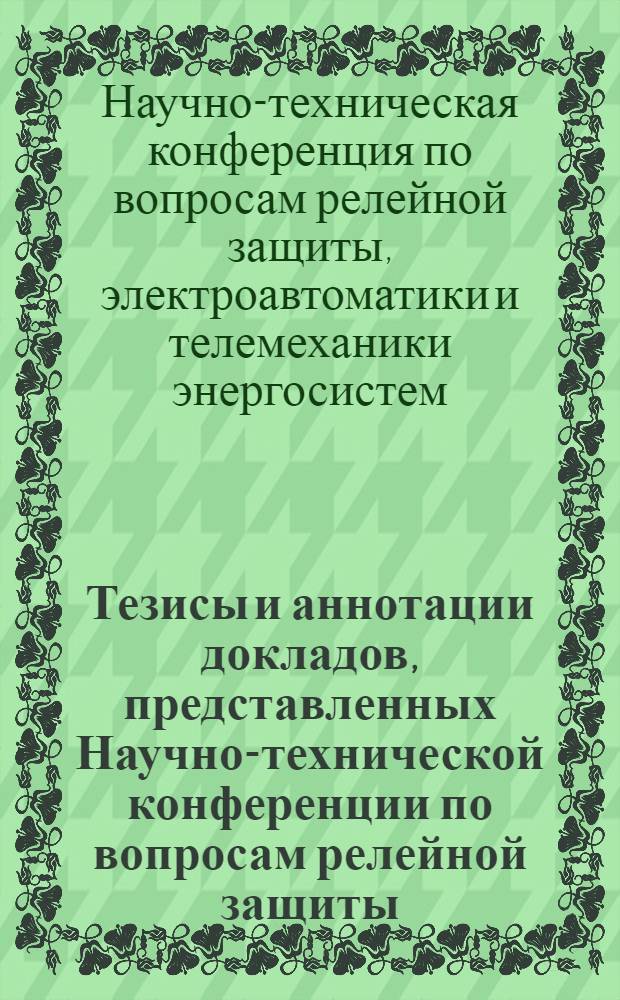 Тезисы и аннотации докладов, представленных Научно-технической конференции по вопросам релейной защиты, электроавтоматики и телемеханики энергосистем