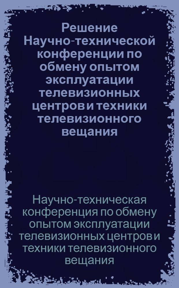 Решение Научно-технической конференции по обмену опытом эксплуатации телевизионных центров и техники телевизионного вещания, проведенной с 10 по 17 февраля 1956 г. в г. Ленинграде