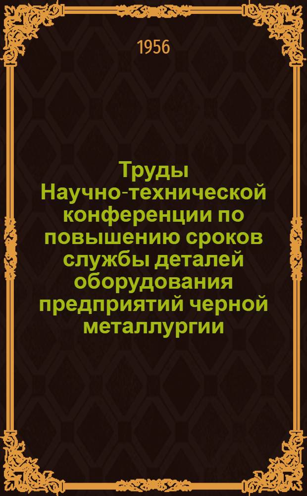 Труды Научно-технической конференции по повышению сроков службы деталей оборудования предприятий черной металлургии, состоявшейся в Днепропетровске 1-2 июля 1955 г.