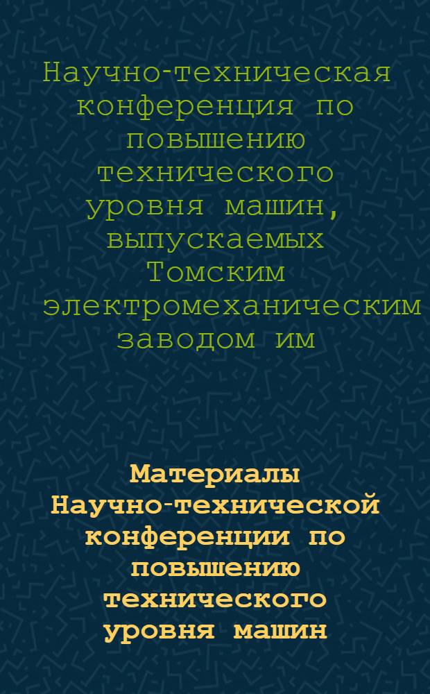 Материалы Научно-технической конференции по повышению технического уровня машин, выпускаемых электромеханическим заводом им. В.В. Вахрушева
