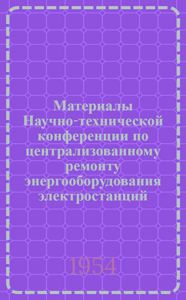 Материалы Научно-технической конференции по централизованному ремонту энергооборудования электростанций. 23-26 ноября 1954 г.