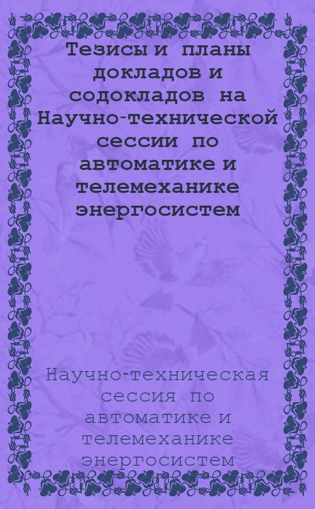 Тезисы и планы докладов и содокладов на Научно-технической сессии по автоматике и телемеханике [энергосистем]