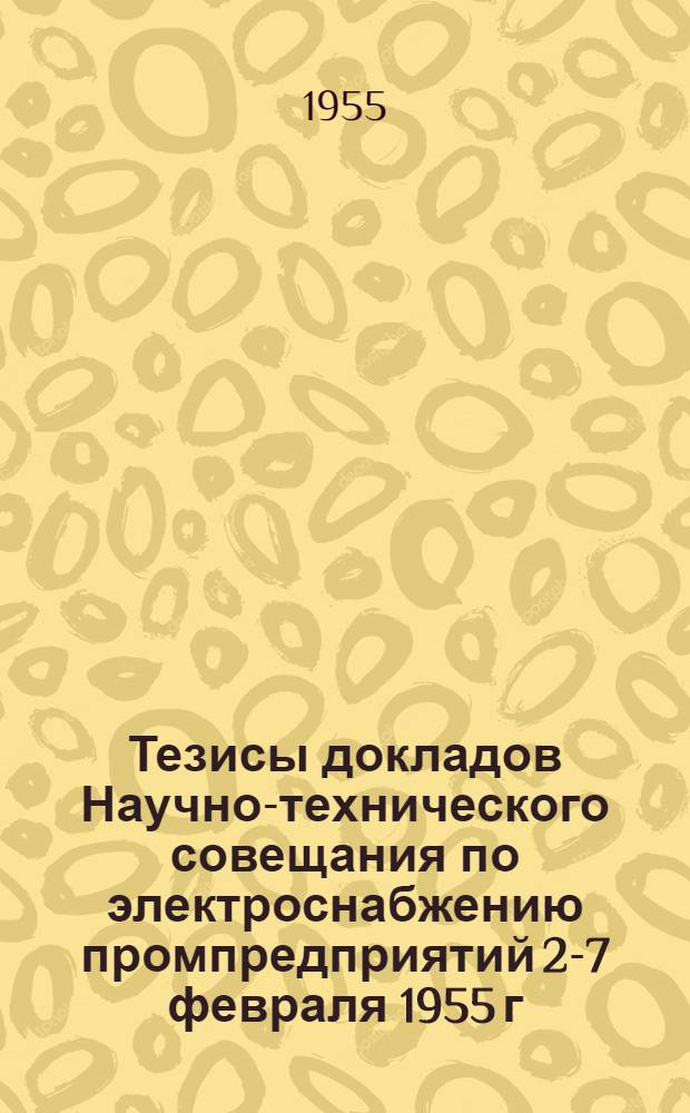 Тезисы докладов Научно-технического совещания по электроснабжению промпредприятий 2-7 февраля 1955 г.