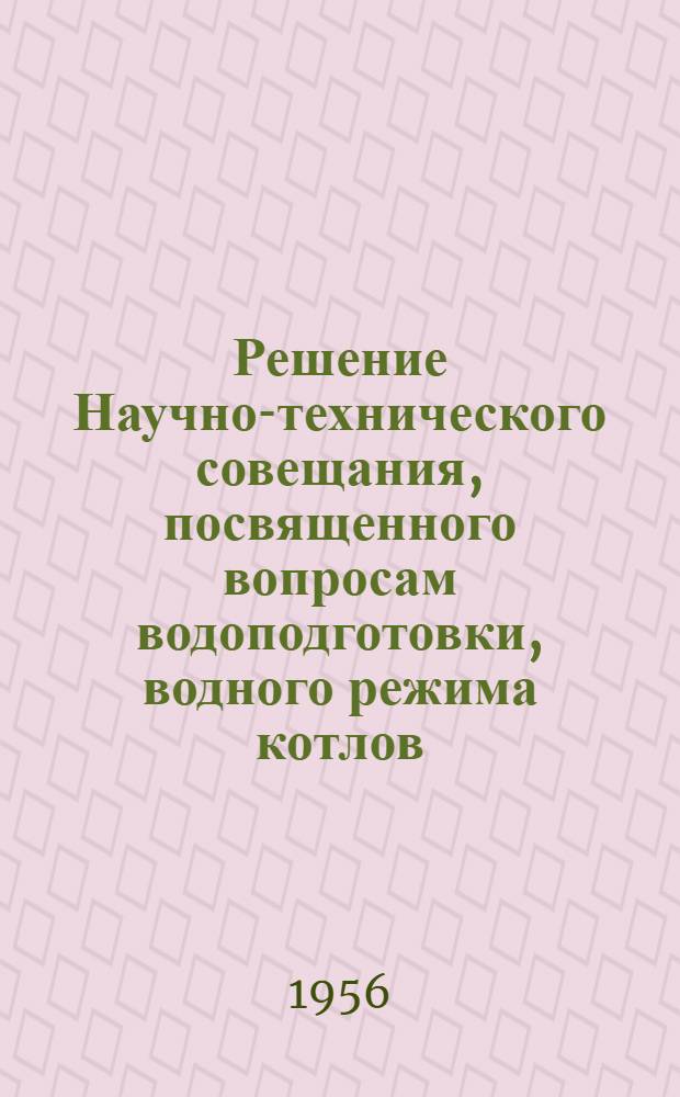 Решение Научно-технического совещания, посвященного вопросам водоподготовки, водного режима котлов, качественного учета топлива и масляного хозяйства на тепловых электростанциях. Москва 6-8 июня 1956 г.