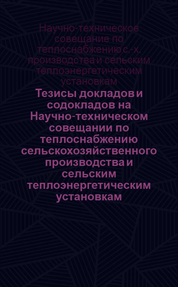 Тезисы докладов и содокладов на Научно-техническом совещании по теплоснабжению сельскохозяйственного производства и сельским теплоэнергетическим установкам