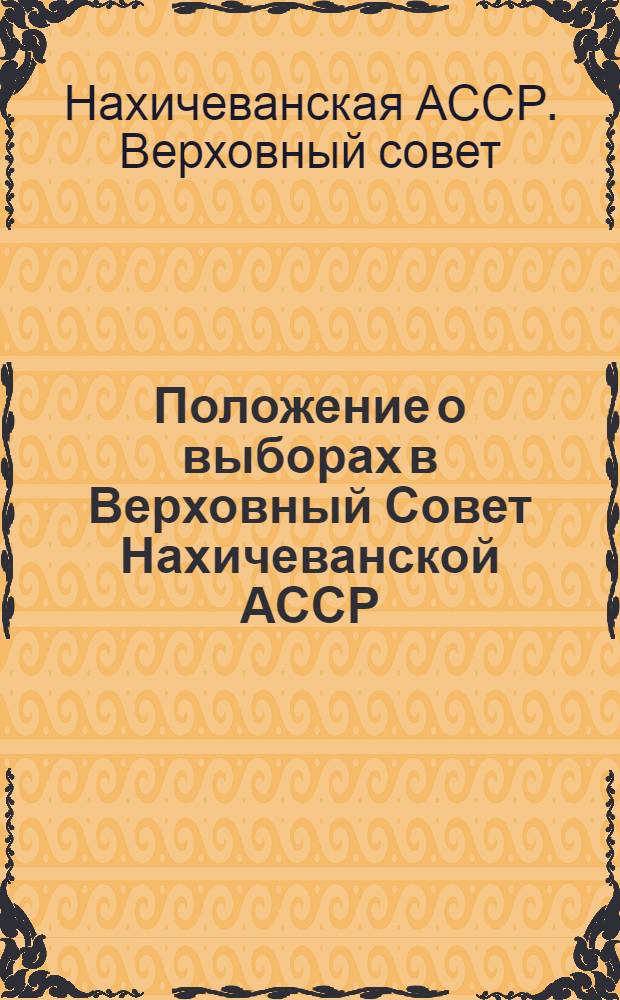 Положение о выборах в Верховный Совет Нахичеванской АССР : (Утв. Указом Президиума Верховного Совета Нахичеван. АССР 28 ноября 1946 г.)