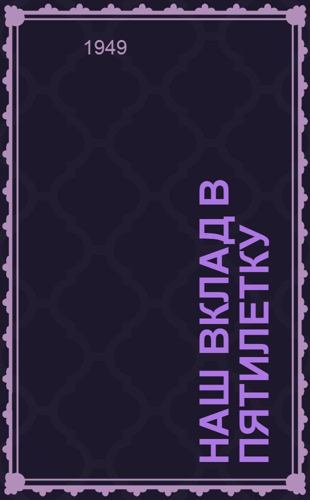 Наш вклад в пятилетку : Сборник лекций рабочих-стахановцев и инж.-техн. работников Пенз. велосипедного завода им. Фрунзе