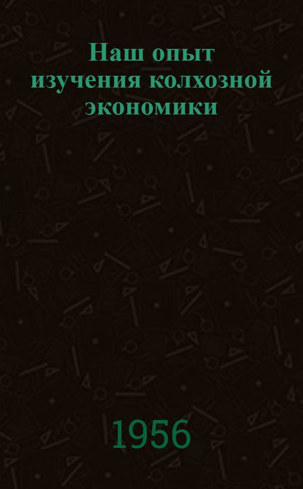 Наш опыт изучения колхозной экономики : (Сборник статей по материалам Хмельницкой обл. экон. с.-х. конференции)