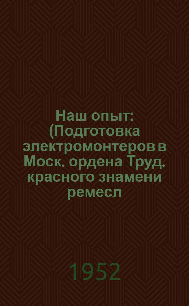 Наш опыт : (Подготовка электромонтеров в Моск. ордена Труд. красного знамени ремесл. училище № 28 энергетиков)