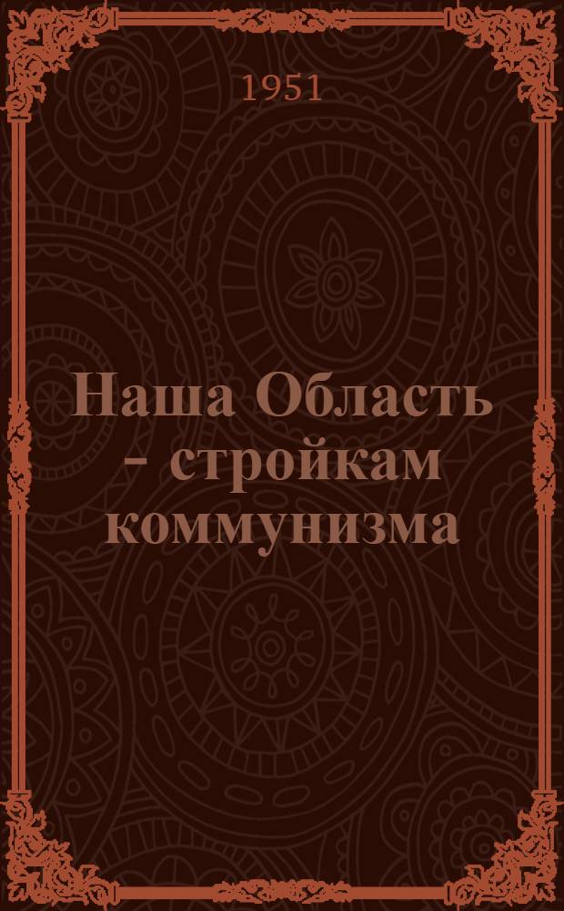 Наша Область - стройкам коммунизма : Сборник статей