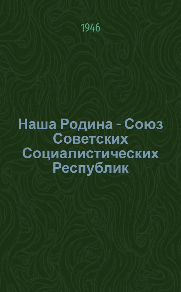 Наша Родина - Союз Советских Социалистических Республик : Материалы в помощь групповоду полит. занятий