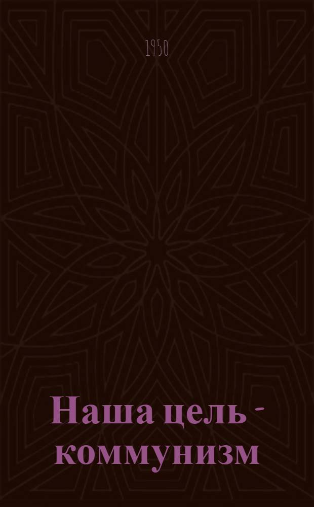 Наша цель - коммунизм : Материалы по тринадцатой теме 1949/50 учеб. г