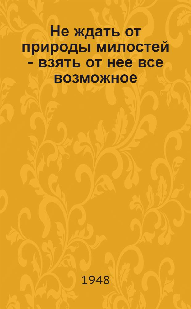 Не ждать от природы милостей - взять от нее все возможное : Опыт передовиков зернового хозяйства Каз. ССР