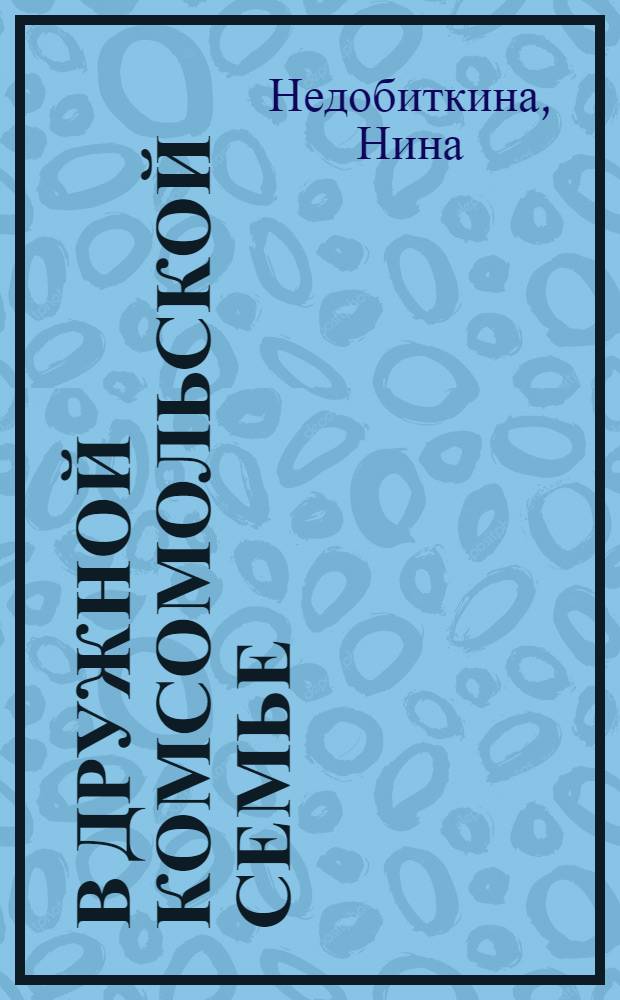 В дружной комсомольской семье : Рассказ секр. комсом. орг-ции колхоза "Красный трудовик" Муромцев. р-на Нины Недобиткиной об опыте работы