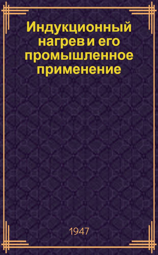 Индукционный нагрев и его промышленное применение : (Обзор рус. лит. за период 1941-1946 гг.)