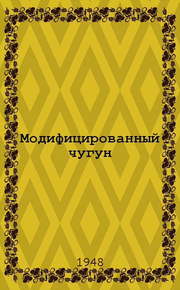 Модифицированный чугун : Обзор по данным отечеств. и иностр. литературы за 1945-1947 гг