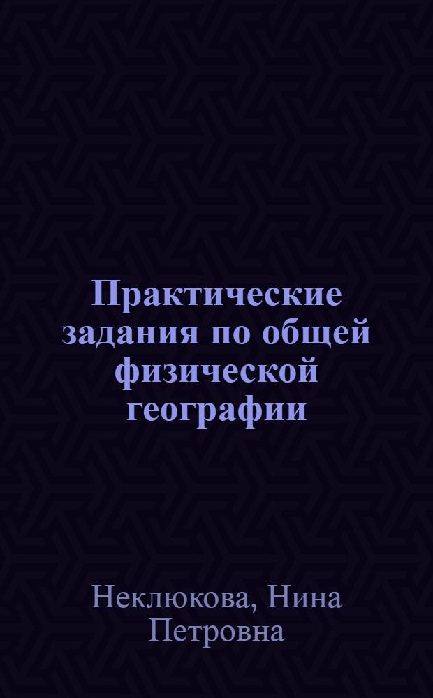 Практические задания по общей физической географии : Пособие для геогр. фак. пед. ин-тов