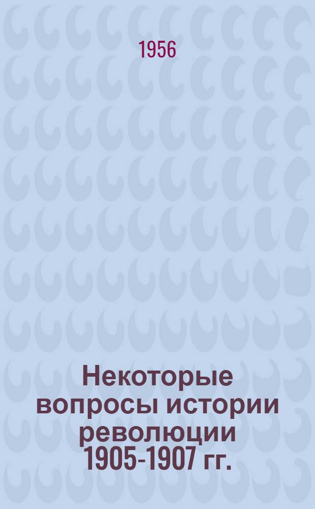Некоторые вопросы истории революции 1905-1907 гг. : (Сборник докладов, прочит. 26-27 дек. 1955 г. на науч. сессии кафедр обществ. наук ин-та, посвящ. пятидесятилетию первой русской революции 1905-1907 гг.)