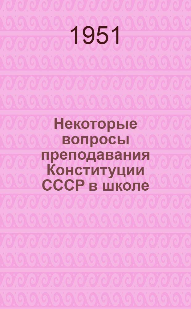 Некоторые вопросы преподавания Конституции СССР в школе : Метод. сборник в помощь учителю