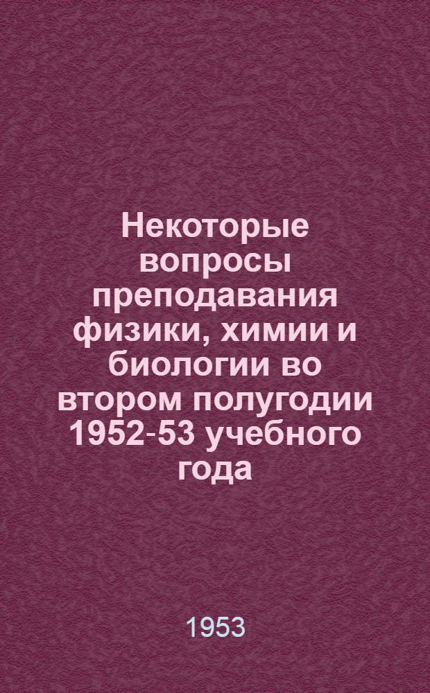 Некоторые вопросы преподавания физики, химии и биологии во втором полугодии 1952-53 учебного года : Метод. указания
