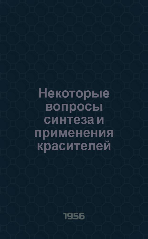 Некоторые вопросы синтеза и применения красителей : (Из работ Науч.-техн. конференции по вопросам синтеза и применения орган. красителей 26-31 мая 1954 г.) : Сборник докладов