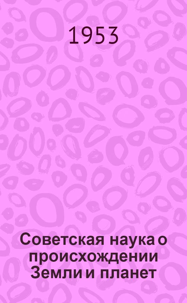 Советская наука о происхождении Земли и планет : Стенограмма публичной лекции