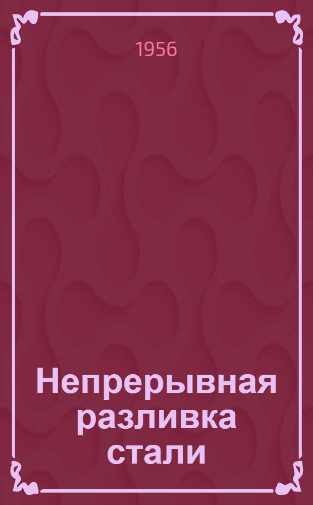 Непрерывная разливка стали : Труды Первой Всесоюз. конференции по непрерывной разливке стали. 17-19 окт. 1955 г