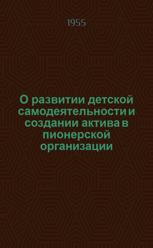 О развитии детской самодеятельности и создании актива в пионерской организации : (Сокр. лекция, прочит. в ноябре 1954 г. для учителей Краснослобод. и Городищен. районов Сталингр. обл.)