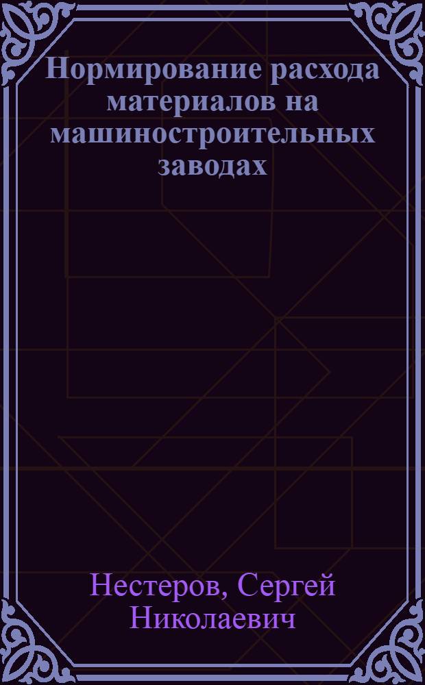 Нормирование расхода материалов на машиностроительных заводах : Методика определения норм расхода основных и вспомогат. материалов на заводах массового и крупносерийного производства