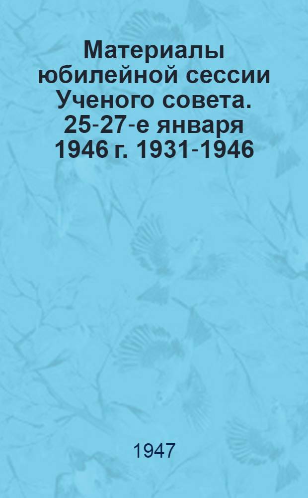 Материалы юбилейной сессии [Ученого совета]. 25-27-е января 1946 г. [1931-1946]