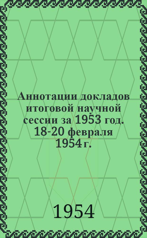Аннотации докладов итоговой научной сессии за 1953 год. 18-20 февраля 1954 г.
