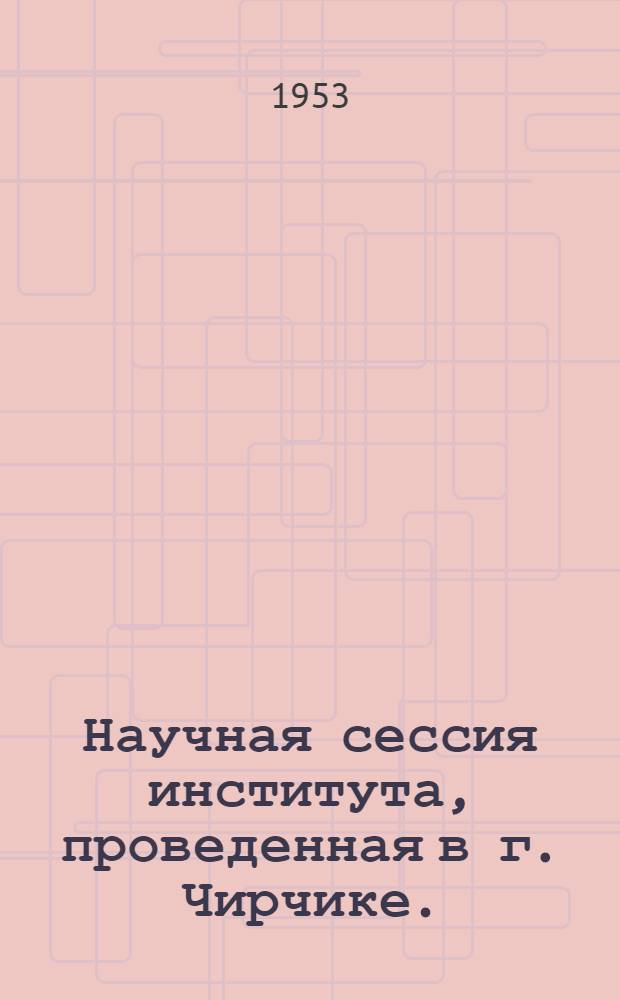 Научная сессия института, проведенная в г. Чирчике. (Дек. 1953 г.) : Программа и тезисы докладов