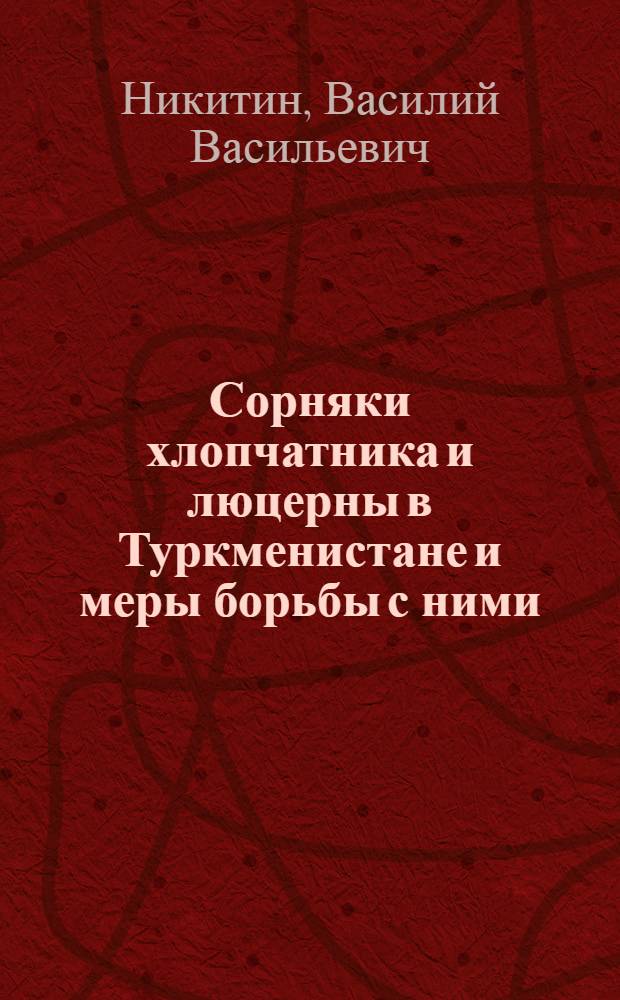 Сорняки хлопчатника и люцерны в Туркменистане и меры борьбы с ними : Лекция для трехгодичных агротехн. курсов по массовой подготовке колхоз. кадров без отрыва от производства