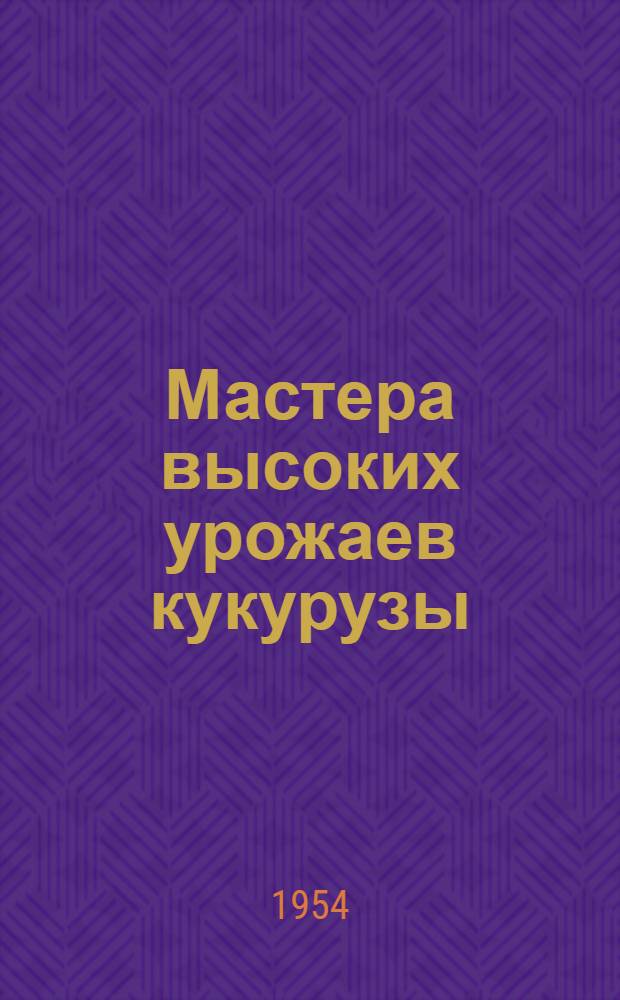 Мастера высоких урожаев кукурузы : (Опыт получения высокого урожая кукурузы звеньевыми колхоза им. Молотова, Семилук. района, М.П. Горловой и П.А. Пустоваловой)