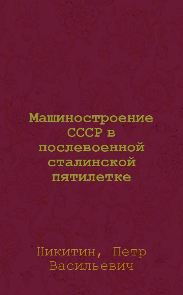 Машиностроение СССР в послевоенной сталинской пятилетке : Стенограмма публичной лекции, прочит. в Центр. лектории О-ва в Москве
