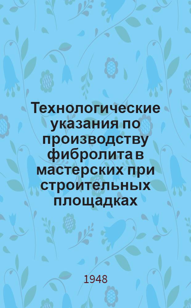 Технологические указания по производству фибролита в мастерских при строительных площадках : Утв. 26/VII 1947 г